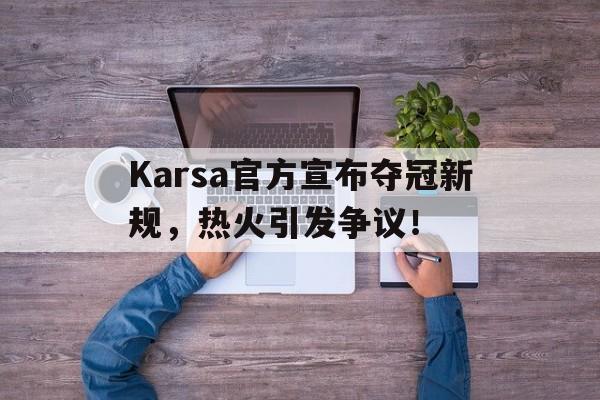 爱游戏网址-关于Karsa官方宣布夺冠新规，热火引发争议！的信息-爱游戏网址